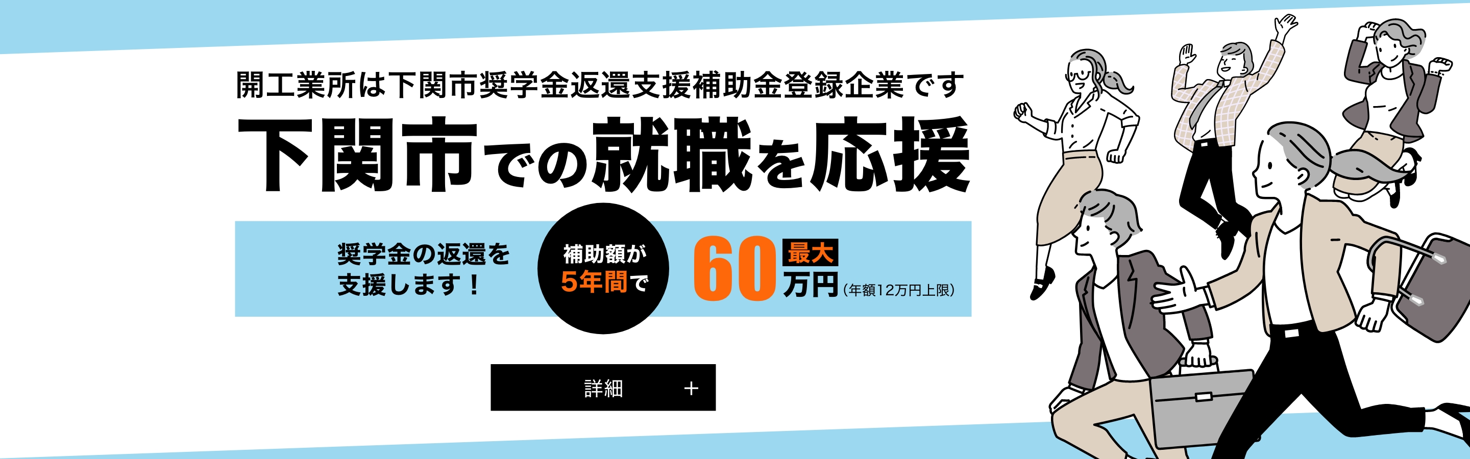 開工業所は下関市奨学金返還支援補助金登録企業です。それは奨学金の実返還額(年額上限12万円)を就職2年目から5年間で最大60万円補助する制度です。